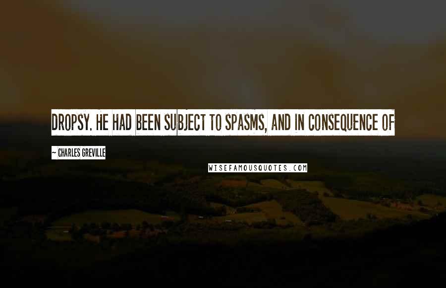 Charles Greville Quotes: dropsy. He had been subject to spasms, and in consequence of