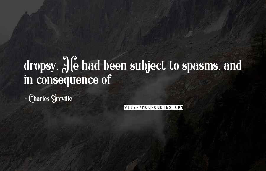 Charles Greville Quotes: dropsy. He had been subject to spasms, and in consequence of