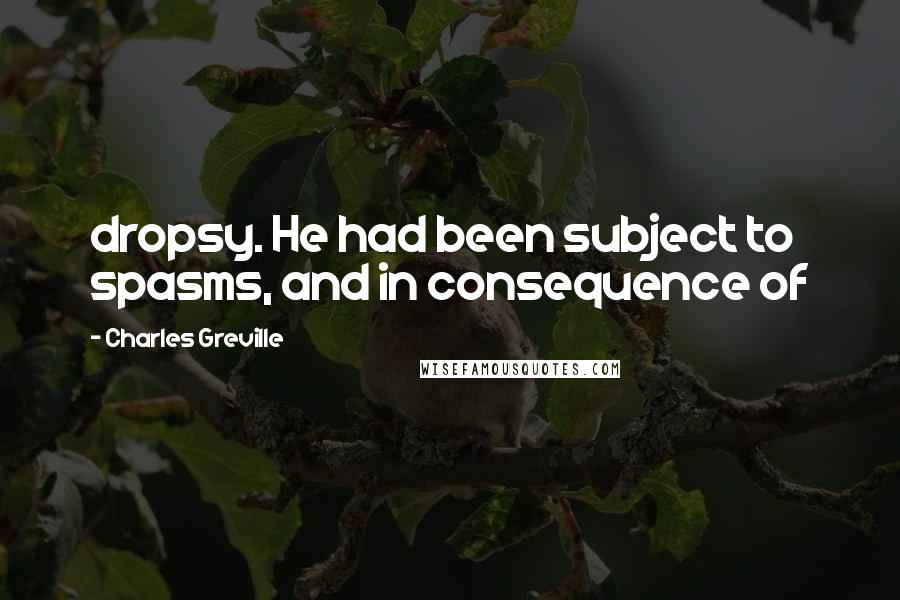 Charles Greville Quotes: dropsy. He had been subject to spasms, and in consequence of