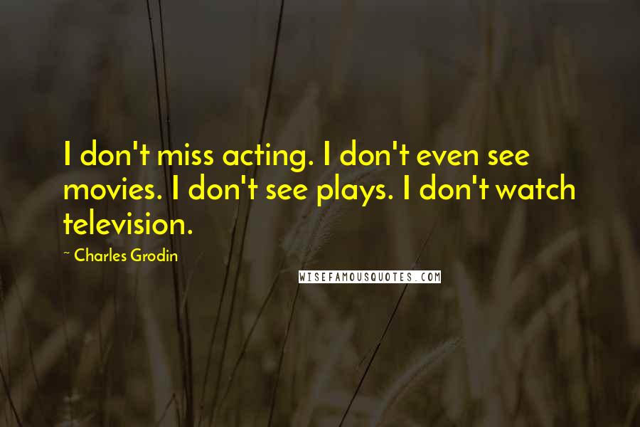 Charles Grodin Quotes: I don't miss acting. I don't even see movies. I don't see plays. I don't watch television.