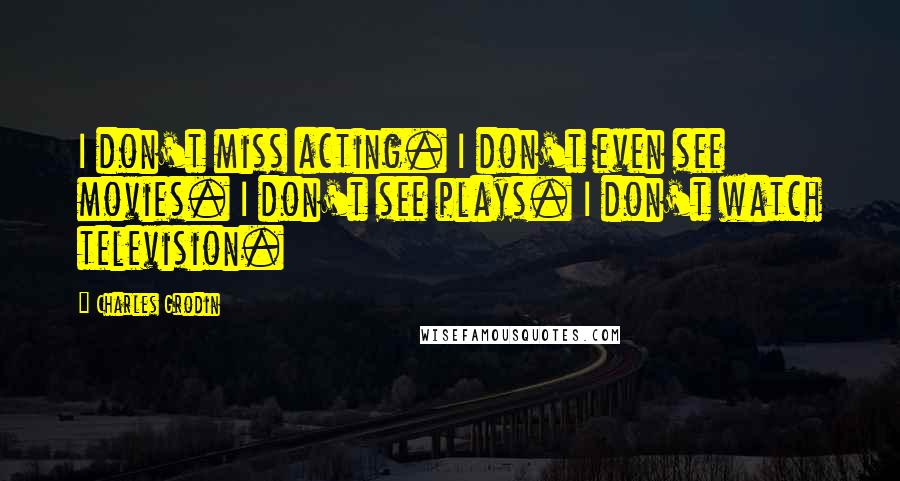 Charles Grodin Quotes: I don't miss acting. I don't even see movies. I don't see plays. I don't watch television.