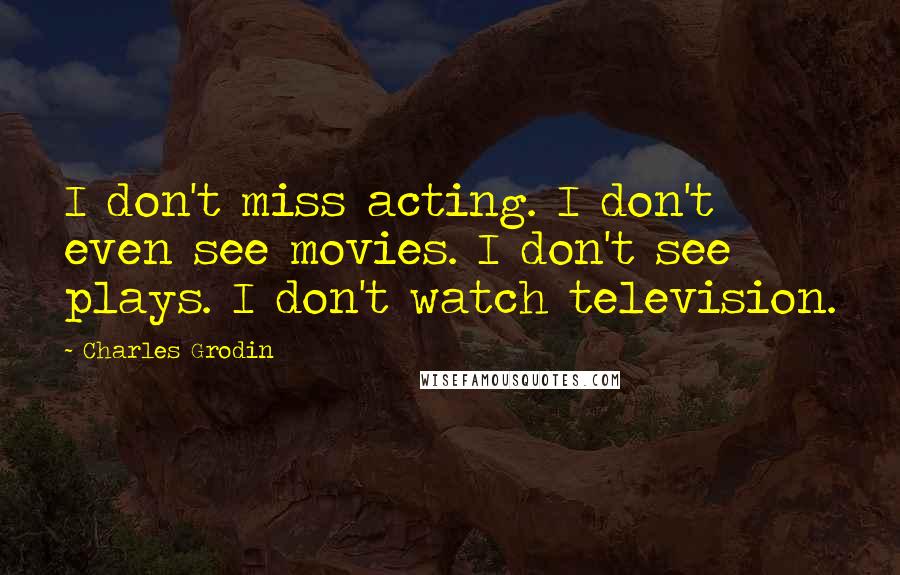 Charles Grodin Quotes: I don't miss acting. I don't even see movies. I don't see plays. I don't watch television.