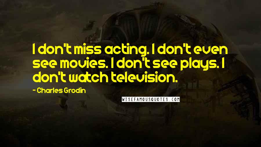 Charles Grodin Quotes: I don't miss acting. I don't even see movies. I don't see plays. I don't watch television.
