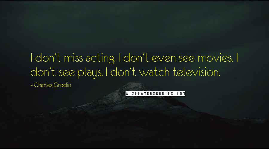 Charles Grodin Quotes: I don't miss acting. I don't even see movies. I don't see plays. I don't watch television.