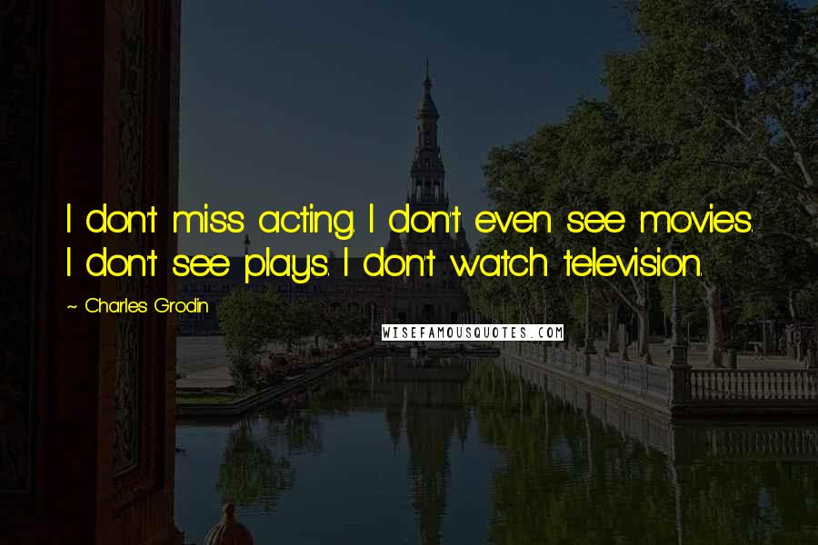 Charles Grodin Quotes: I don't miss acting. I don't even see movies. I don't see plays. I don't watch television.