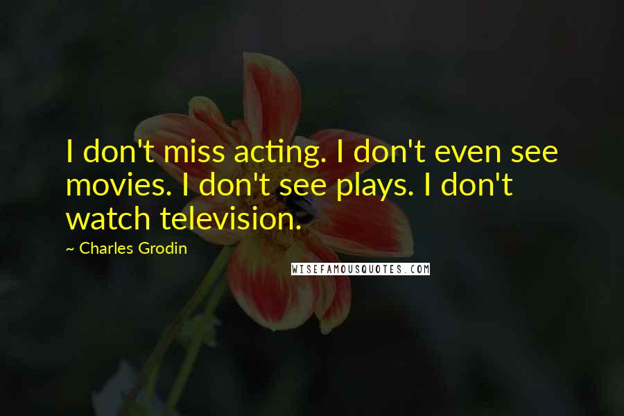 Charles Grodin Quotes: I don't miss acting. I don't even see movies. I don't see plays. I don't watch television.