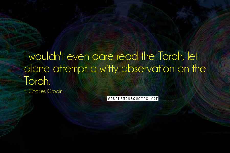 Charles Grodin Quotes: I wouldn't even dare read the Torah, let alone attempt a witty observation on the Torah.