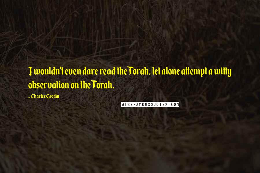 Charles Grodin Quotes: I wouldn't even dare read the Torah, let alone attempt a witty observation on the Torah.