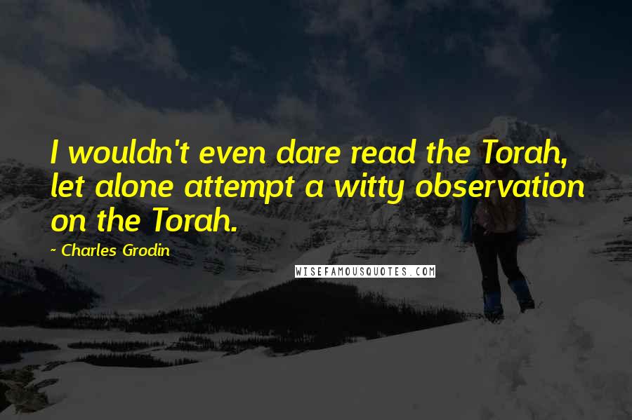 Charles Grodin Quotes: I wouldn't even dare read the Torah, let alone attempt a witty observation on the Torah.