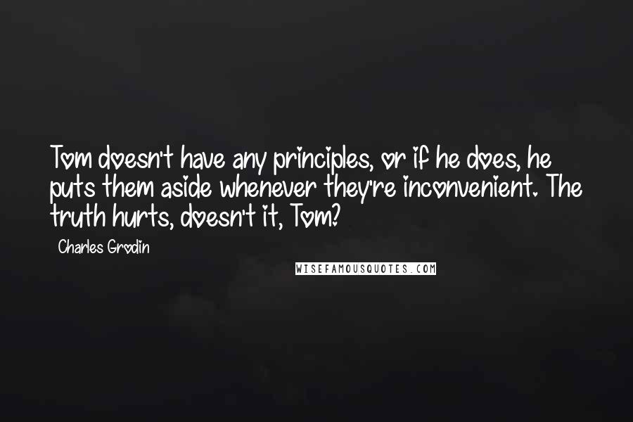 Charles Grodin Quotes: Tom doesn't have any principles, or if he does, he puts them aside whenever they're inconvenient. The truth hurts, doesn't it, Tom?