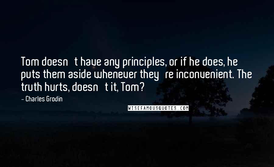 Charles Grodin Quotes: Tom doesn't have any principles, or if he does, he puts them aside whenever they're inconvenient. The truth hurts, doesn't it, Tom?