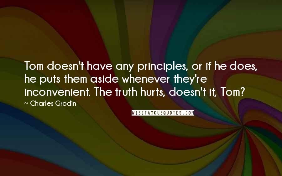 Charles Grodin Quotes: Tom doesn't have any principles, or if he does, he puts them aside whenever they're inconvenient. The truth hurts, doesn't it, Tom?