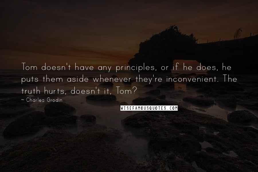 Charles Grodin Quotes: Tom doesn't have any principles, or if he does, he puts them aside whenever they're inconvenient. The truth hurts, doesn't it, Tom?