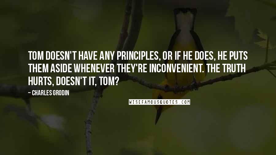 Charles Grodin Quotes: Tom doesn't have any principles, or if he does, he puts them aside whenever they're inconvenient. The truth hurts, doesn't it, Tom?