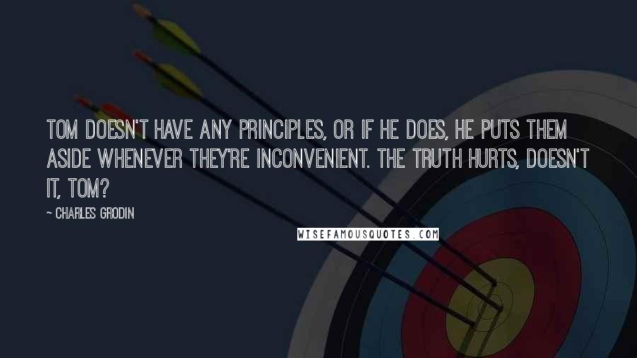 Charles Grodin Quotes: Tom doesn't have any principles, or if he does, he puts them aside whenever they're inconvenient. The truth hurts, doesn't it, Tom?