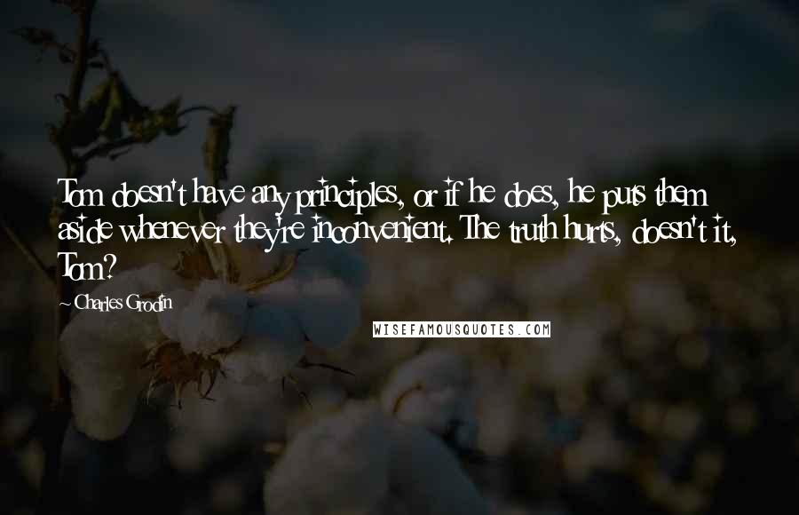 Charles Grodin Quotes: Tom doesn't have any principles, or if he does, he puts them aside whenever they're inconvenient. The truth hurts, doesn't it, Tom?