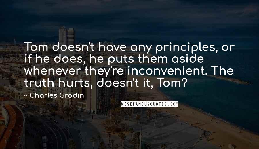 Charles Grodin Quotes: Tom doesn't have any principles, or if he does, he puts them aside whenever they're inconvenient. The truth hurts, doesn't it, Tom?