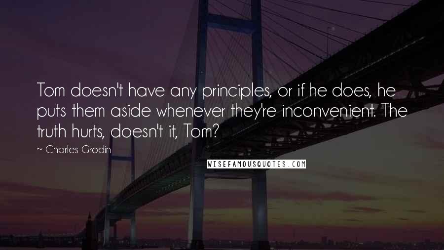 Charles Grodin Quotes: Tom doesn't have any principles, or if he does, he puts them aside whenever they're inconvenient. The truth hurts, doesn't it, Tom?