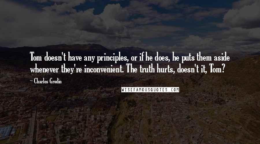 Charles Grodin Quotes: Tom doesn't have any principles, or if he does, he puts them aside whenever they're inconvenient. The truth hurts, doesn't it, Tom?