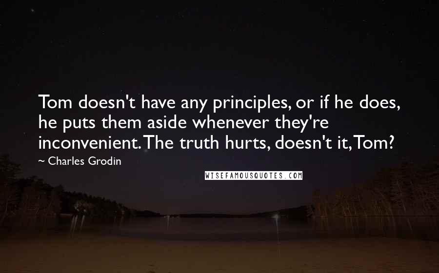 Charles Grodin Quotes: Tom doesn't have any principles, or if he does, he puts them aside whenever they're inconvenient. The truth hurts, doesn't it, Tom?