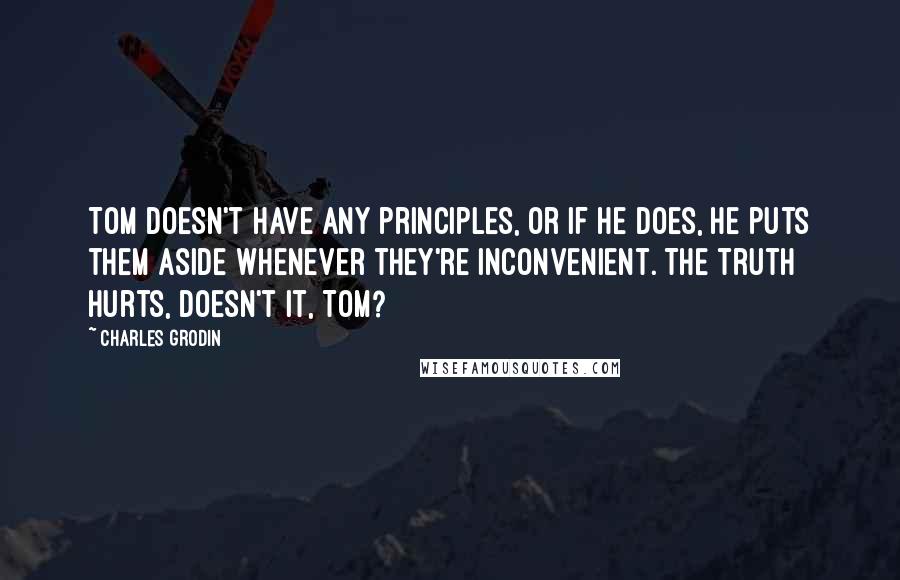 Charles Grodin Quotes: Tom doesn't have any principles, or if he does, he puts them aside whenever they're inconvenient. The truth hurts, doesn't it, Tom?