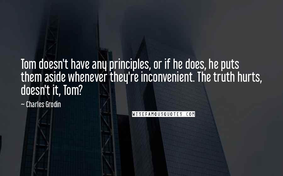 Charles Grodin Quotes: Tom doesn't have any principles, or if he does, he puts them aside whenever they're inconvenient. The truth hurts, doesn't it, Tom?