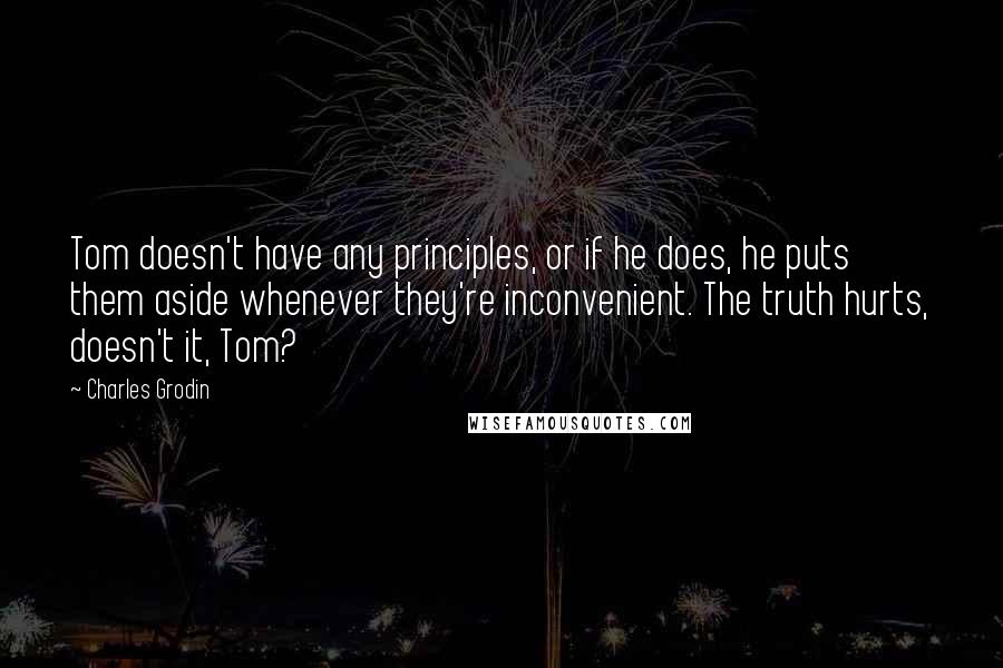 Charles Grodin Quotes: Tom doesn't have any principles, or if he does, he puts them aside whenever they're inconvenient. The truth hurts, doesn't it, Tom?