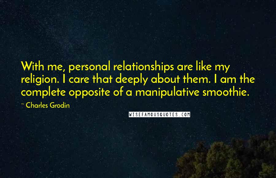 Charles Grodin Quotes: With me, personal relationships are like my religion. I care that deeply about them. I am the complete opposite of a manipulative smoothie.