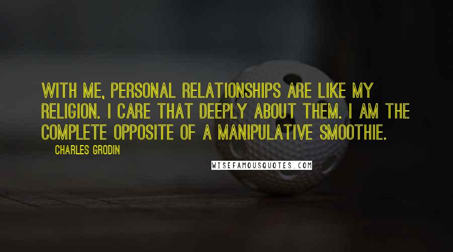 Charles Grodin Quotes: With me, personal relationships are like my religion. I care that deeply about them. I am the complete opposite of a manipulative smoothie.