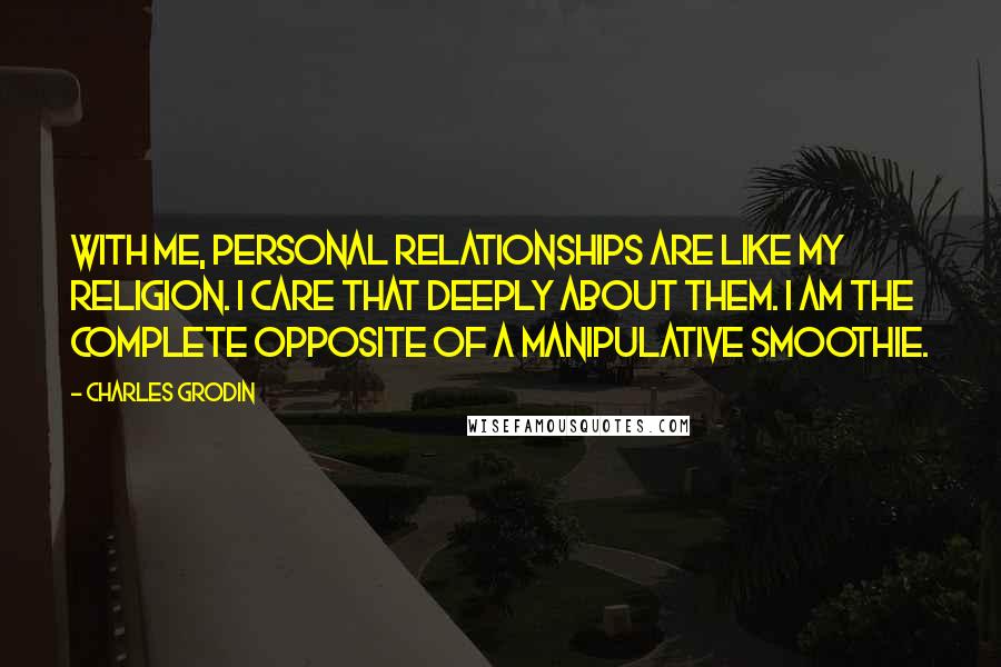 Charles Grodin Quotes: With me, personal relationships are like my religion. I care that deeply about them. I am the complete opposite of a manipulative smoothie.