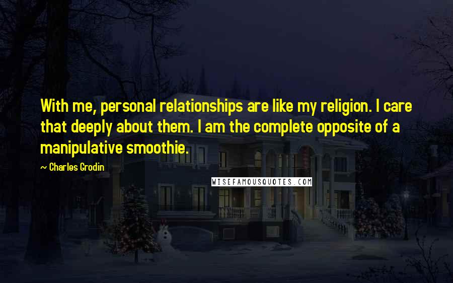 Charles Grodin Quotes: With me, personal relationships are like my religion. I care that deeply about them. I am the complete opposite of a manipulative smoothie.