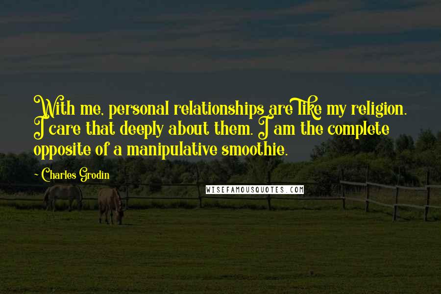 Charles Grodin Quotes: With me, personal relationships are like my religion. I care that deeply about them. I am the complete opposite of a manipulative smoothie.