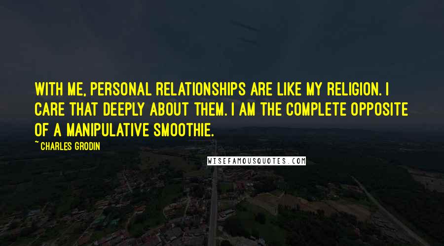 Charles Grodin Quotes: With me, personal relationships are like my religion. I care that deeply about them. I am the complete opposite of a manipulative smoothie.