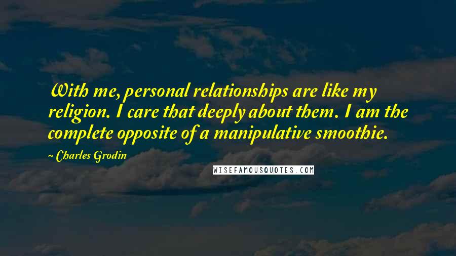 Charles Grodin Quotes: With me, personal relationships are like my religion. I care that deeply about them. I am the complete opposite of a manipulative smoothie.