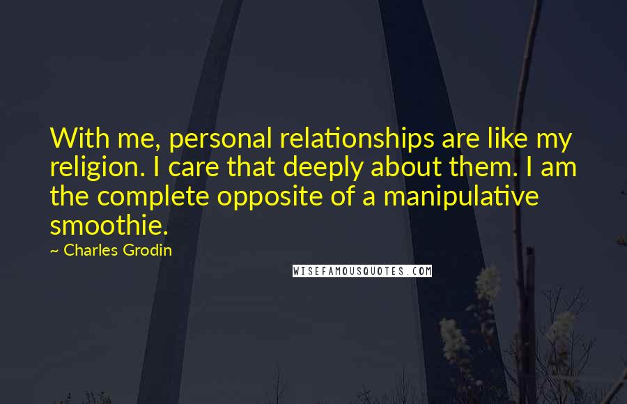 Charles Grodin Quotes: With me, personal relationships are like my religion. I care that deeply about them. I am the complete opposite of a manipulative smoothie.