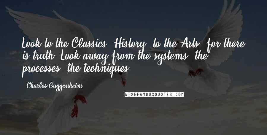 Charles Guggenheim Quotes: Look to the Classics, History, to the Arts, for there is truth. Look away from the systems, the processes, the techniques.