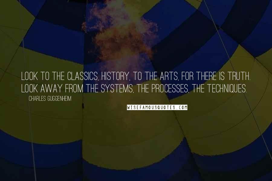 Charles Guggenheim Quotes: Look to the Classics, History, to the Arts, for there is truth. Look away from the systems, the processes, the techniques.