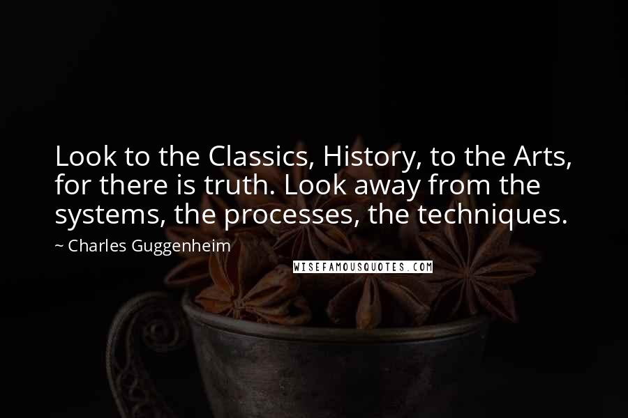 Charles Guggenheim Quotes: Look to the Classics, History, to the Arts, for there is truth. Look away from the systems, the processes, the techniques.