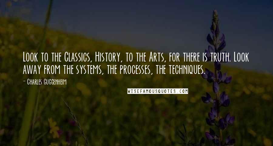 Charles Guggenheim Quotes: Look to the Classics, History, to the Arts, for there is truth. Look away from the systems, the processes, the techniques.