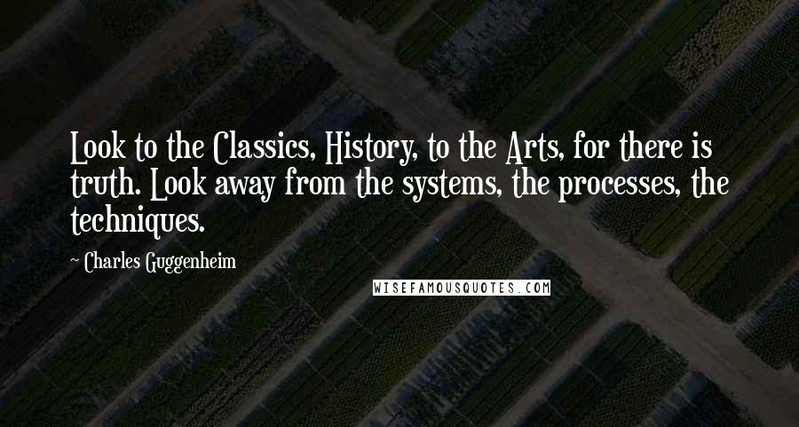 Charles Guggenheim Quotes: Look to the Classics, History, to the Arts, for there is truth. Look away from the systems, the processes, the techniques.