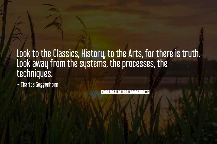 Charles Guggenheim Quotes: Look to the Classics, History, to the Arts, for there is truth. Look away from the systems, the processes, the techniques.