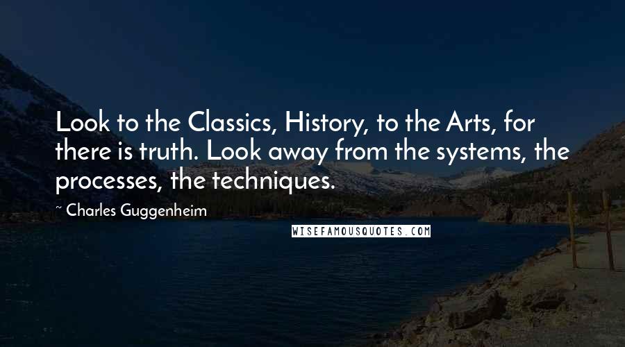 Charles Guggenheim Quotes: Look to the Classics, History, to the Arts, for there is truth. Look away from the systems, the processes, the techniques.