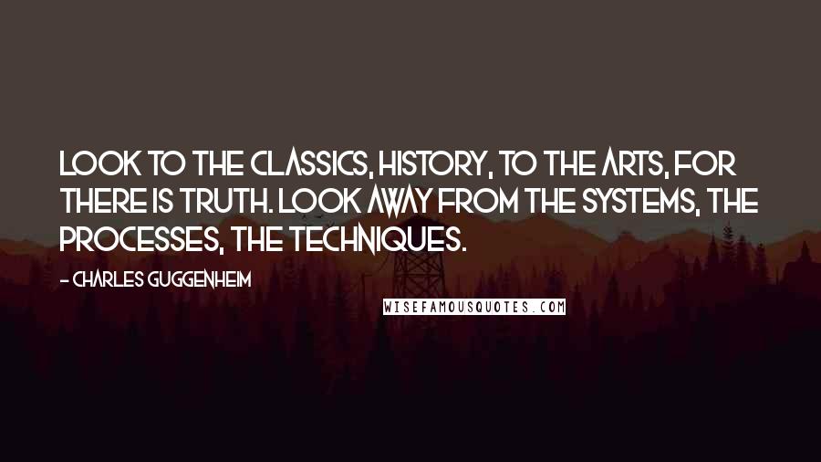 Charles Guggenheim Quotes: Look to the Classics, History, to the Arts, for there is truth. Look away from the systems, the processes, the techniques.