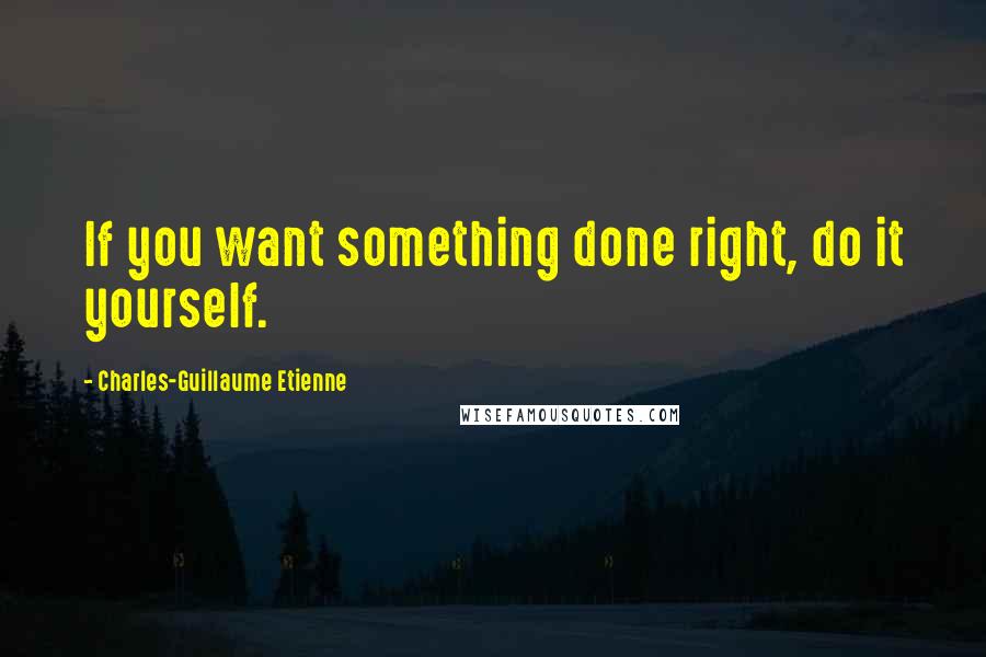 Charles-Guillaume Etienne Quotes: If you want something done right, do it yourself.