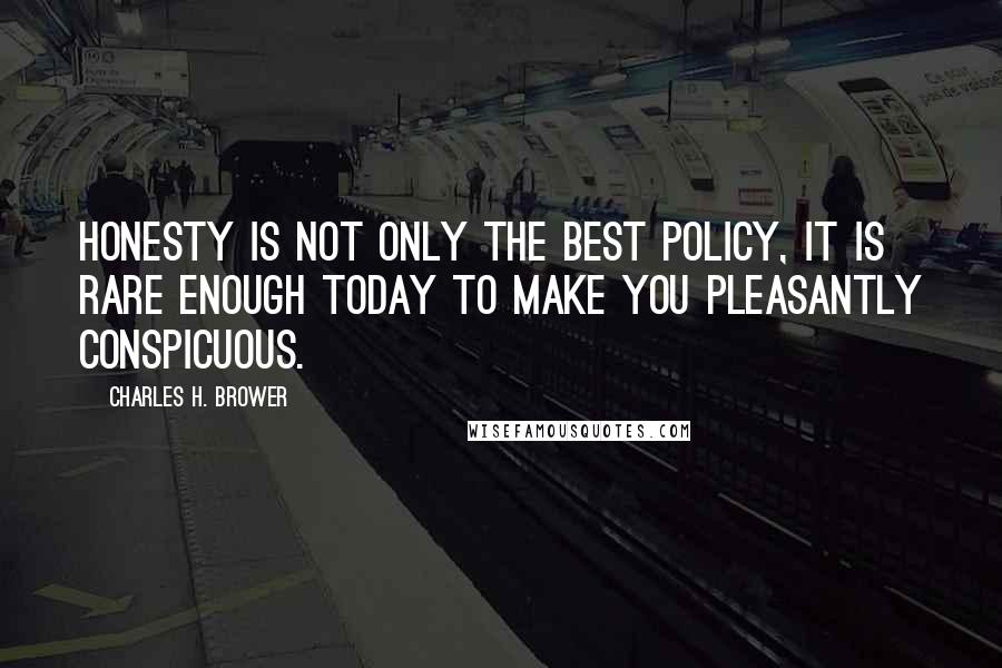 Charles H. Brower Quotes: Honesty is not only the best policy, it is rare enough today to make you pleasantly conspicuous.