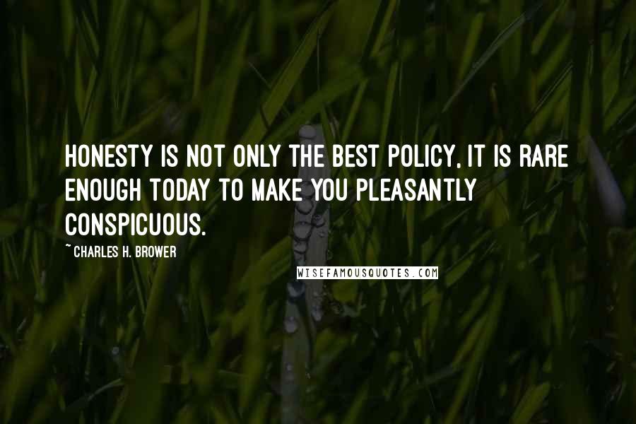 Charles H. Brower Quotes: Honesty is not only the best policy, it is rare enough today to make you pleasantly conspicuous.