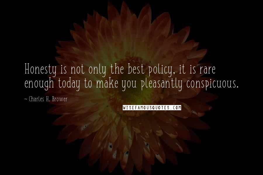 Charles H. Brower Quotes: Honesty is not only the best policy, it is rare enough today to make you pleasantly conspicuous.