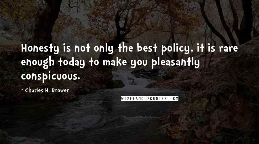 Charles H. Brower Quotes: Honesty is not only the best policy, it is rare enough today to make you pleasantly conspicuous.