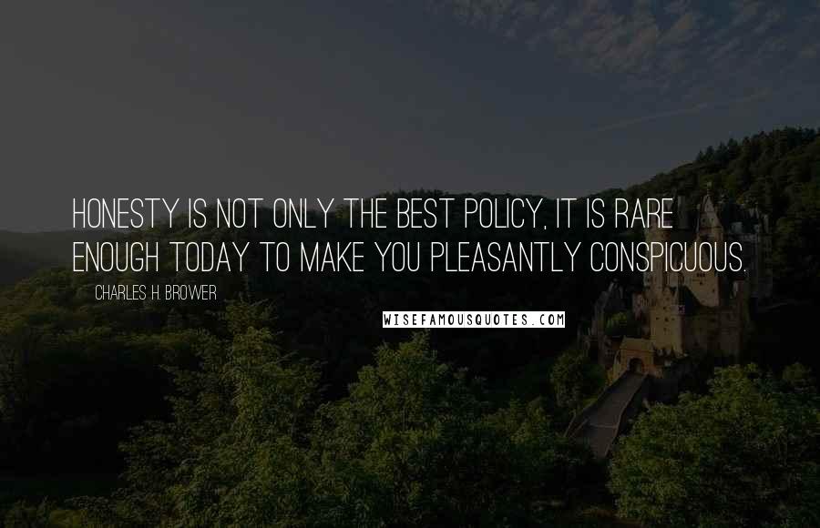 Charles H. Brower Quotes: Honesty is not only the best policy, it is rare enough today to make you pleasantly conspicuous.