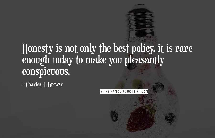 Charles H. Brower Quotes: Honesty is not only the best policy, it is rare enough today to make you pleasantly conspicuous.